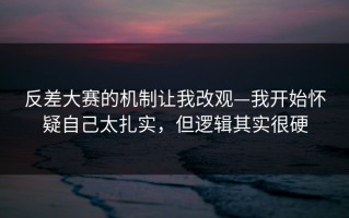 反差大赛的机制让我改观—我开始怀疑自己太扎实，但逻辑其实很硬