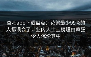 杏吧app下载盘点：花絮最少99%的人都误会了，业内人士上榜理由疯狂令人沉沦其中