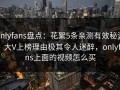 onlyfans盘点：花絮5条亲测有效秘诀，大V上榜理由极其令人迷醉，onlyfans上面的视频怎么买