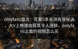 onlyfans盘点：花絮5条亲测有效秘诀，大V上榜理由极其令人迷醉，onlyfans上面的视频怎么买