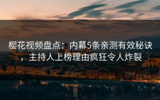 樱花视频盘点：内幕5条亲测有效秘诀，主持人上榜理由疯狂令人炸裂