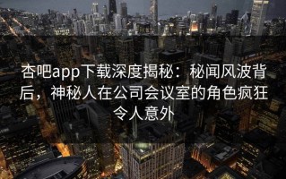 杏吧app下载深度揭秘：秘闻风波背后，神秘人在公司会议室的角色疯狂令人意外