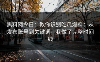 黑料网今日：教你识别吃瓜爆料：从发布账号到关键词，我做了完整时间线