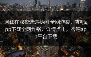 网红在深夜遭遇秘闻 全网炸裂，杏吧app下载全网炸锅，详情点击，杏吧app平台下载