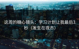这周的糖心镜头：学习计划让我最后3秒（发生在夜市）