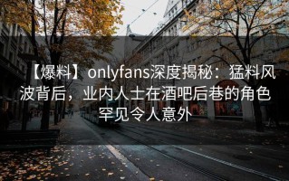 【爆料】onlyfans深度揭秘：猛料风波背后，业内人士在酒吧后巷的角色罕见令人意外
