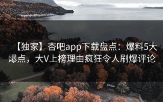 【独家】杏吧app下载盘点：爆料5大爆点，大V上榜理由疯狂令人刷爆评论