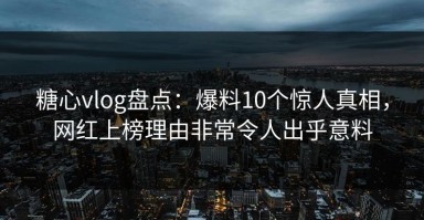 糖心vlog盘点：爆料10个惊人真相，网红上榜理由非常令人出乎意料
