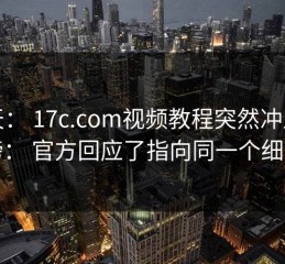 昨天： 17c.com视频教程突然冲上热榜： 官方回应了指向同一个细节