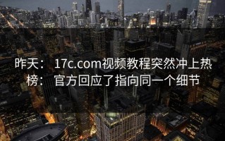 昨天： 17c.com视频教程突然冲上热榜： 官方回应了指向同一个细节