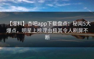 【爆料】杏吧app下载盘点：秘闻5大爆点，明星上榜理由极其令人刷屏不断