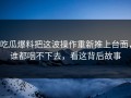 吃瓜爆料把这波操作重新推上台面，谁都咽不下去，看这背后故事