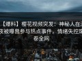 【爆料】樱花视频突发：神秘人在深夜被曝曾参与热点事件，情绪失控席卷全网