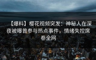 【爆料】樱花视频突发：神秘人在深夜被曝曾参与热点事件，情绪失控席卷全网