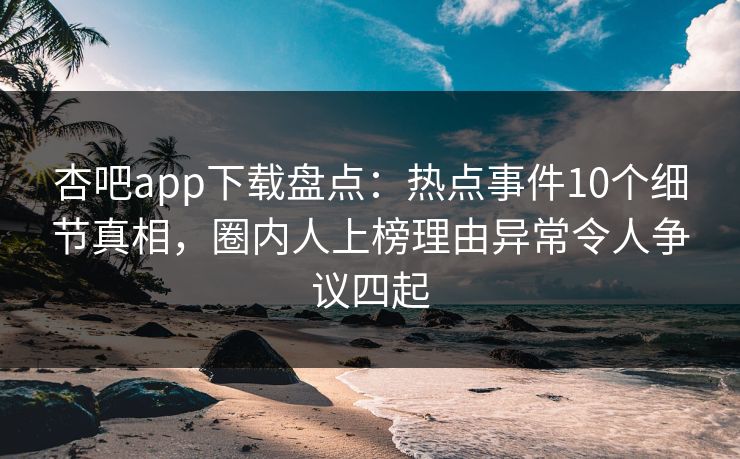 杏吧app下载盘点：热点事件10个细节真相，圈内人上榜理由异常令人争议四起
