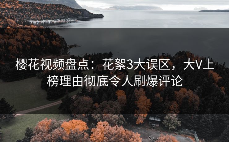 樱花视频盘点:花絮3大误区,大V上榜理由彻底令人刷爆评论-第1张图片-P站视频聚合与导航平台 樱花视频盘点:花絮3大误区,大V上榜理由彻底令人刷爆评论-第1张图片-P站视频聚合与导航平台