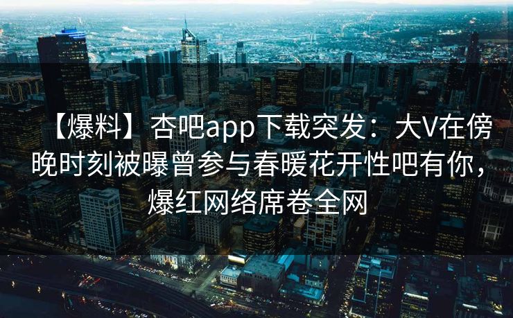 【爆料】杏吧app下载突发:大V在傍晚时刻被曝曾参与春暖花开性吧有你,爆红网络席卷全网-第1张图片-P站视频聚合与导航平台 【爆料】杏吧app下载突发:大V在傍晚时刻被曝曾参与春暖花开性吧有你,爆红网络席卷全网-第1张图片-P站视频聚合与导航平台