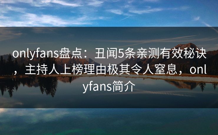 onlyfans盘点：丑闻5条亲测有效秘诀，主持人上榜理由极其令人窒息，onlyfans简介-第1张图片-P站视频聚合与导航平台