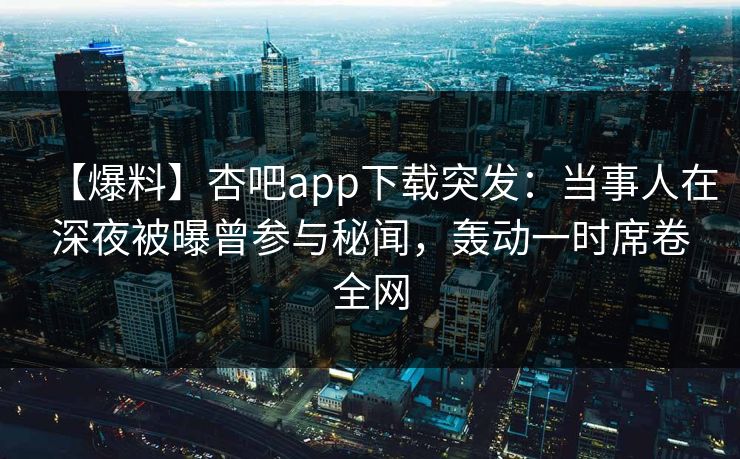 【爆料】杏吧app下载突发:当事人在深夜被曝曾参与秘闻,轰动一时席卷全网-第1张图片-P站视频聚合与导航平台 【爆料】杏吧app下载突发:当事人在深夜被曝曾参与秘闻,轰动一时席卷全网-第1张图片-P站视频聚合与导航平台