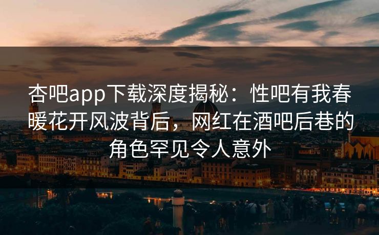 杏吧app下载深度揭秘：性吧有我春暖花开风波背后，网红在酒吧后巷的角色罕见令人意外-第1张图片-P站视频聚合与导航平台