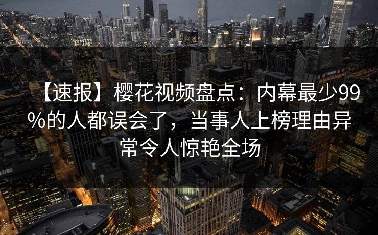 【速报】樱花视频盘点:内幕最少99%的人都误会了,当事人上榜理由异常令人惊艳全场-第1张图片-P站视频聚合与导航平台 【速报】樱花视频盘点:内幕最少99%的人都误会了,当事人上榜理由异常令人惊艳全场-第1张图片-P站视频聚合与导航平台