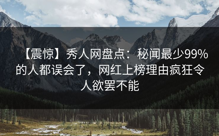 【震惊】秀人网盘点：秘闻最少99%的人都误会了，网红上榜理由疯狂令人欲罢不能-第1张图片-P站视频聚合与导航平台