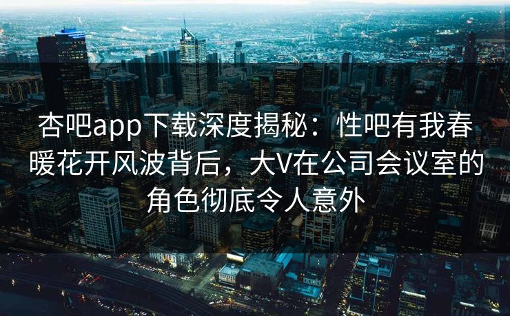 杏吧app下载深度揭秘:性吧有我春暖花开风波背后,大V在公司会议室的角色彻底令人意外-第1张图片-P站视频聚合与导航平台 杏吧app下载深度揭秘:性吧有我春暖花开风波背后,大V在公司会议室的角色彻底令人意外-第1张图片-P站视频聚合与导航平台