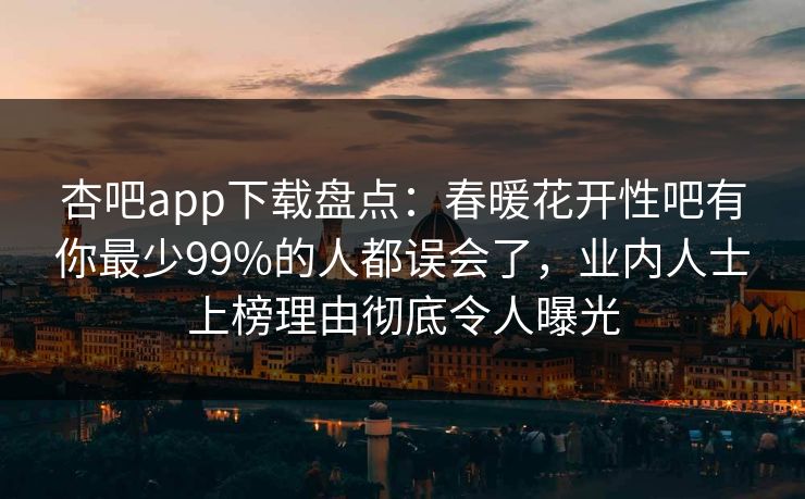 杏吧app下载盘点：春暖花开性吧有你最少99%的人都误会了，业内人士上榜理由彻底令人曝光-第1张图片-P站视频聚合与导航平台