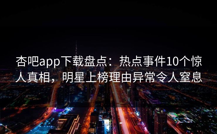 杏吧app下载盘点:热点事件10个惊人真相,明星上榜理由异常令人窒息-第1张图片-P站视频聚合与导航平台 杏吧app下载盘点:热点事件10个惊人真相,明星上榜理由异常令人窒息-第1张图片-P站视频聚合与导航平台
