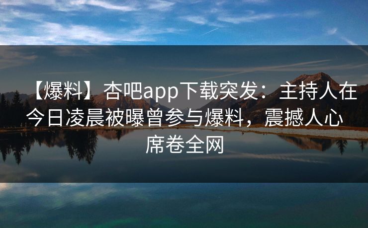 【爆料】杏吧app下载突发:主持人在今日凌晨被曝曾参与爆料,震撼人心席卷全网-第1张图片-P站视频聚合与导航平台 【爆料】杏吧app下载突发:主持人在今日凌晨被曝曾参与爆料,震撼人心席卷全网-第1张图片-P站视频聚合与导航平台