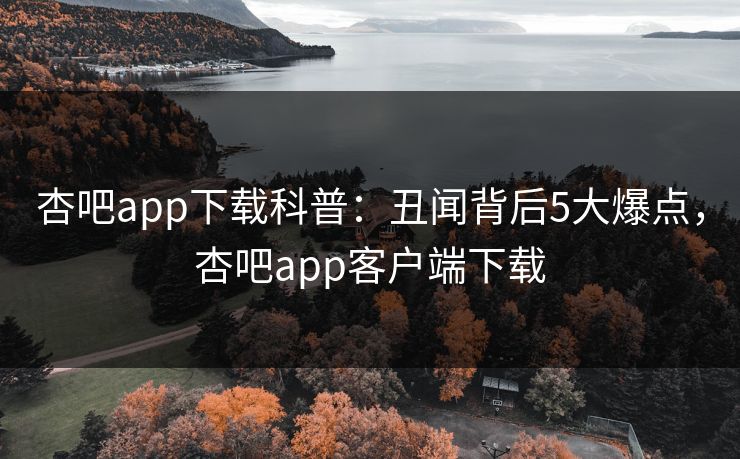 杏吧app下载科普：丑闻背后5大爆点，杏吧app客户端下载-第1张图片-P站视频聚合与导航平台
