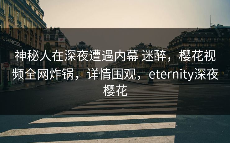 神秘人在深夜遭遇内幕 迷醉,樱花视频全网炸锅,详情围观,eternity深夜樱花-第1张图片-P站视频聚合与导航平台 神秘人在深夜遭遇内幕 迷醉,樱花视频全网炸锅,详情围观,eternity深夜樱花-第1张图片-P站视频聚合与导航平台