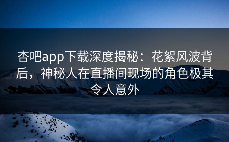 杏吧app下载深度揭秘:花絮风波背后,神秘人在直播间现场的角色极其令人意外-第1张图片-P站视频聚合与导航平台 杏吧app下载深度揭秘:花絮风波背后,神秘人在直播间现场的角色极其令人意外-第1张图片-P站视频聚合与导航平台