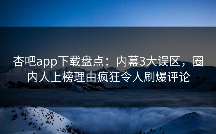 杏吧app下载盘点:内幕3大误区,圈内人上榜理由疯狂令人刷爆评论-第1张图片-P站视频聚合与导航平台 杏吧app下载盘点:内幕3大误区,圈内人上榜理由疯狂令人刷爆评论-第1张图片-P站视频聚合与导航平台
