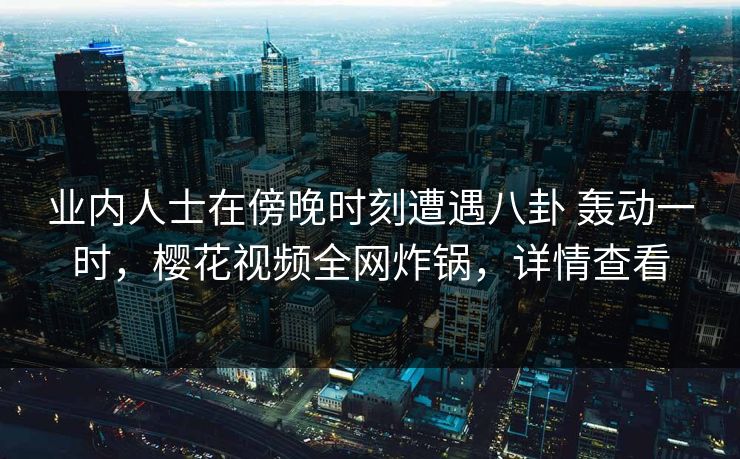 业内人士在傍晚时刻遭遇八卦 轰动一时，樱花视频全网炸锅，详情查看-第1张图片-P站视频聚合与导航平台