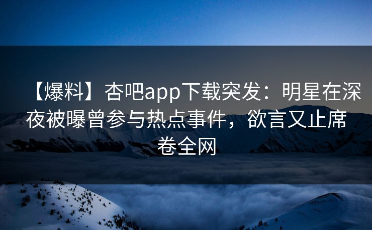【爆料】杏吧app下载突发：明星在深夜被曝曾参与热点事件，欲言又止席卷全网-第1张图片-P站视频聚合与导航平台