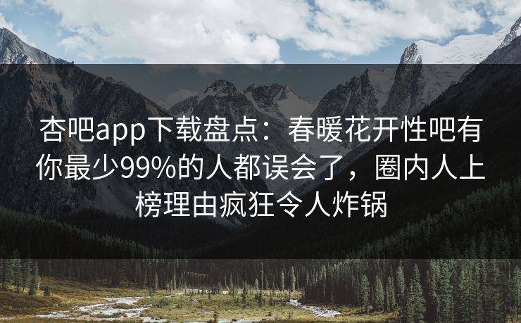 杏吧app下载盘点：春暖花开性吧有你最少99%的人都误会了，圈内人上榜理由疯狂令人炸锅-第1张图片-P站视频聚合与导航平台