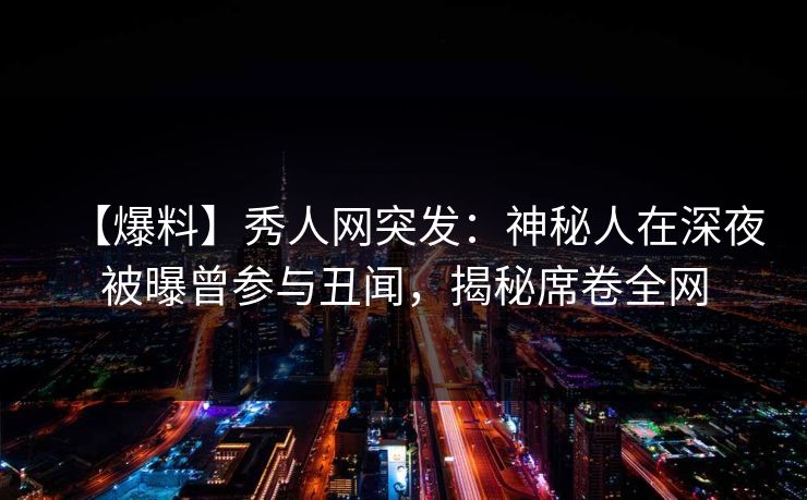 【爆料】秀人网突发:神秘人在深夜被曝曾参与丑闻,揭秘席卷全网-第1张图片-P站视频聚合与导航平台 【爆料】秀人网突发:神秘人在深夜被曝曾参与丑闻,揭秘席卷全网-第1张图片-P站视频聚合与导航平台