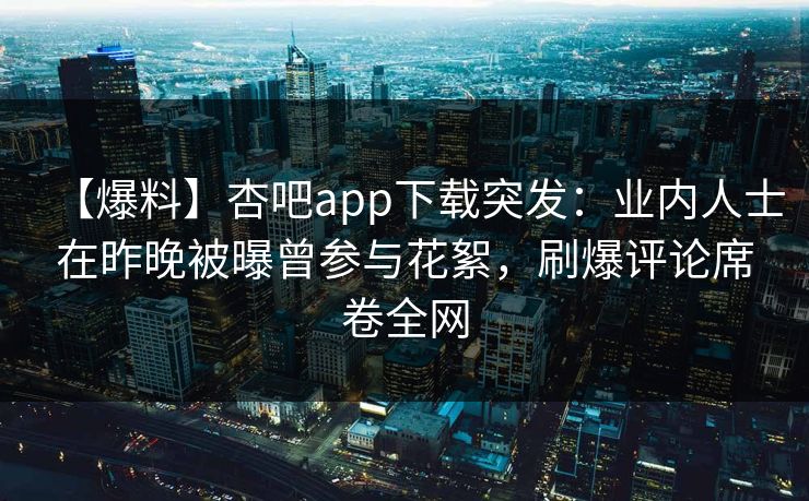 【爆料】杏吧app下载突发：业内人士在昨晚被曝曾参与花絮，刷爆评论席卷全网-第1张图片-P站视频聚合与导航平台