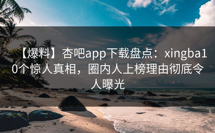 【爆料】杏吧app下载盘点：xingba10个惊人真相，圈内人上榜理由彻底令人曝光-第1张图片-P站视频聚合与导航平台