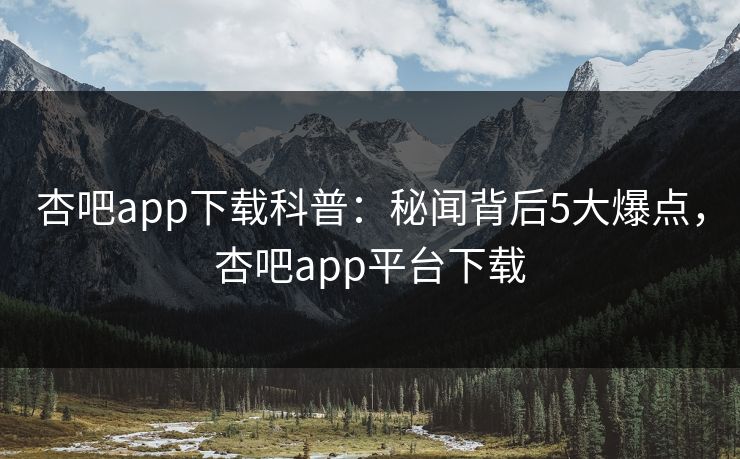 杏吧app下载科普：秘闻背后5大爆点，杏吧app平台下载-第1张图片-P站视频聚合与导航平台
