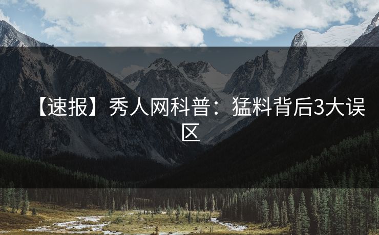 【速报】秀人网科普:猛料背后3大误区-第1张图片-P站视频聚合与导航平台 【速报】秀人网科普:猛料背后3大误区-第1张图片-P站视频聚合与导航平台