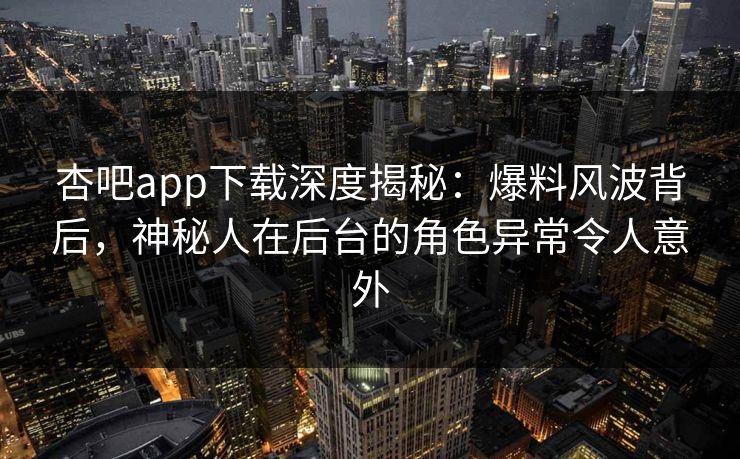 杏吧app下载深度揭秘:爆料风波背后,神秘人在后台的角色异常令人意外-第1张图片-P站视频聚合与导航平台 杏吧app下载深度揭秘:爆料风波背后,神秘人在后台的角色异常令人意外-第1张图片-P站视频聚合与导航平台