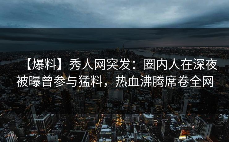 【爆料】秀人网突发:圈内人在深夜被曝曾参与猛料,热血沸腾席卷全网-第1张图片-P站视频聚合与导航平台 【爆料】秀人网突发:圈内人在深夜被曝曾参与猛料,热血沸腾席卷全网-第1张图片-P站视频聚合与导航平台
