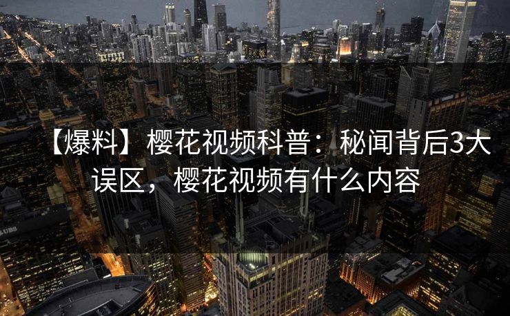 【爆料】樱花视频科普：秘闻背后3大误区，樱花视频有什么内容-第1张图片-P站视频聚合与导航平台
