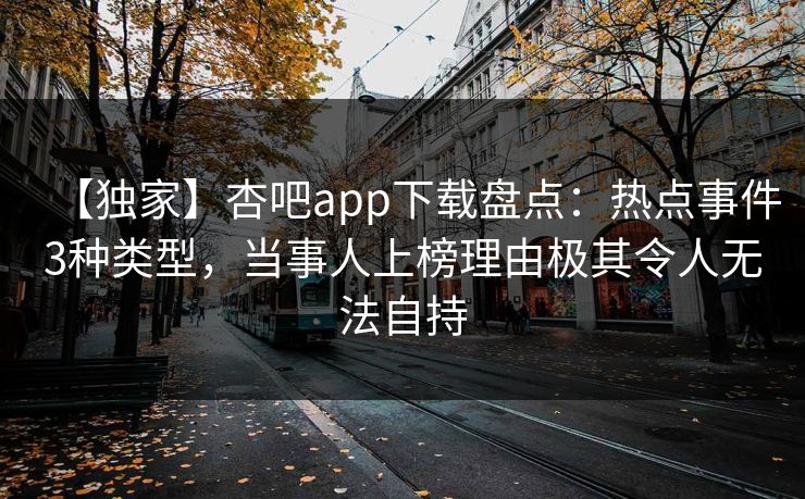 【独家】杏吧app下载盘点：热点事件3种类型，当事人上榜理由极其令人无法自持-第1张图片-P站视频聚合与导航平台