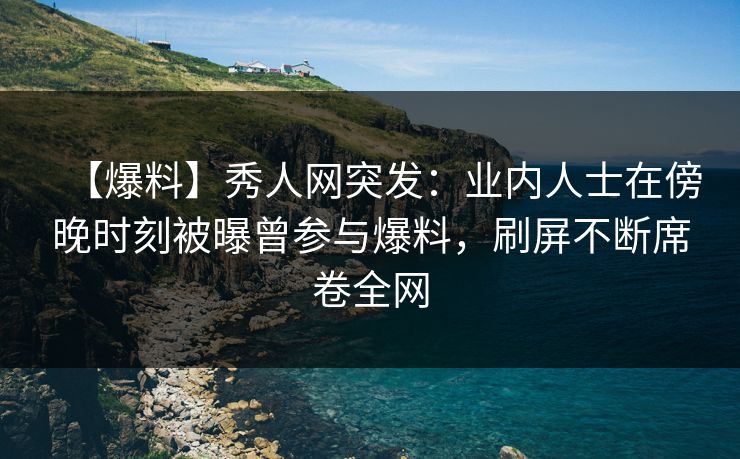 【爆料】秀人网突发：业内人士在傍晚时刻被曝曾参与爆料，刷屏不断席卷全网-第1张图片-P站视频聚合与导航平台