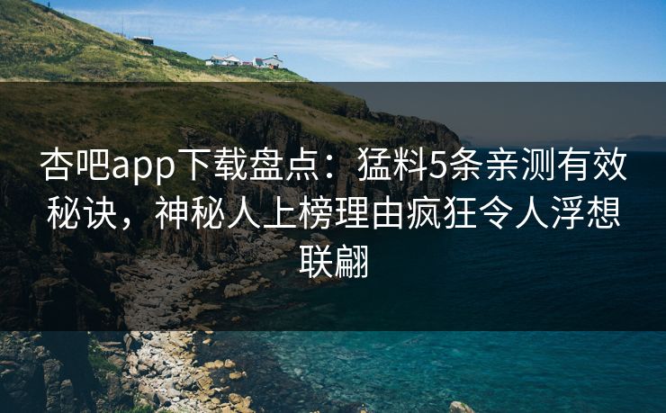 杏吧app下载盘点：猛料5条亲测有效秘诀，神秘人上榜理由疯狂令人浮想联翩-第1张图片-P站视频聚合与导航平台