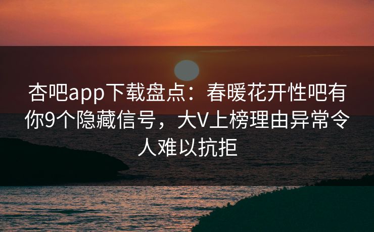 杏吧app下载盘点：春暖花开性吧有你9个隐藏信号，大V上榜理由异常令人难以抗拒-第1张图片-P站视频聚合与导航平台