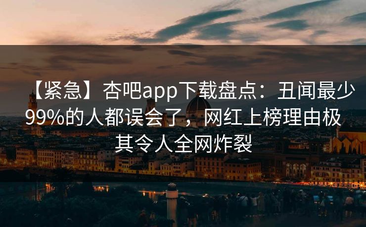 【紧急】杏吧app下载盘点:丑闻最少99%的人都误会了,网红上榜理由极其令人全网炸裂-第1张图片-P站视频聚合与导航平台 【紧急】杏吧app下载盘点:丑闻最少99%的人都误会了,网红上榜理由极其令人全网炸裂-第1张图片-P站视频聚合与导航平台